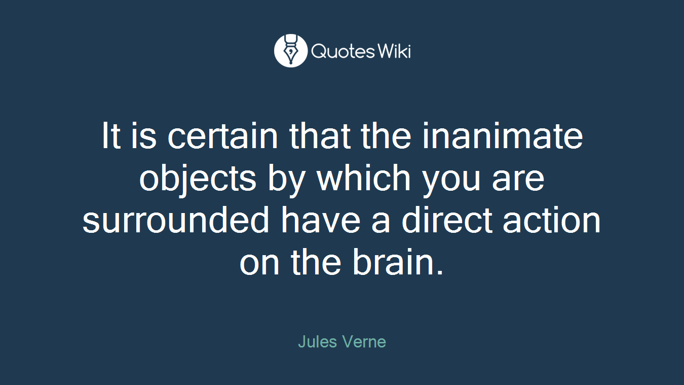It is certain that the inanimate objects by which you are surrounded have a direct action on the brain.