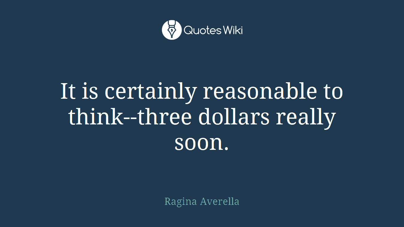 It is certainly reasonable to think--three dollars really soon.
