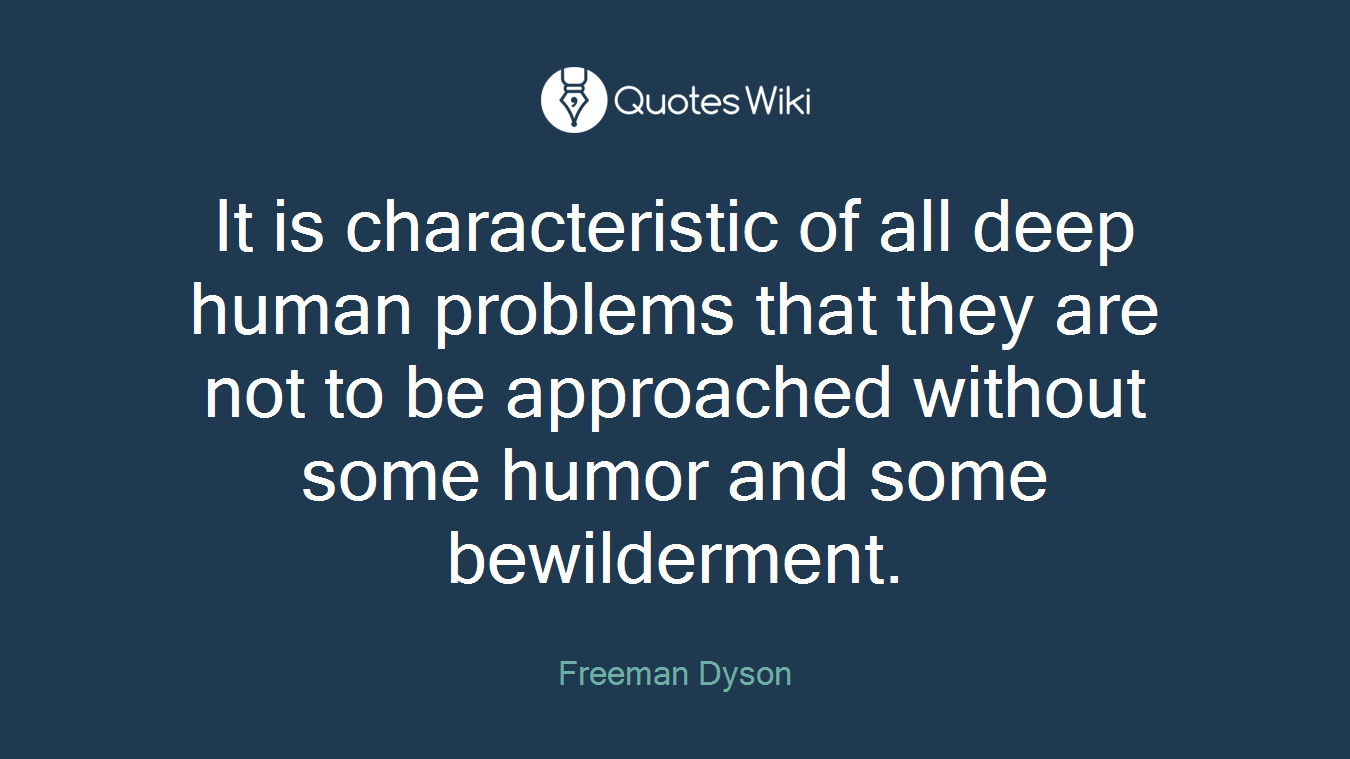 It is characteristic of all deep human problems that they are not to be approached without some humor and some bewilderment.