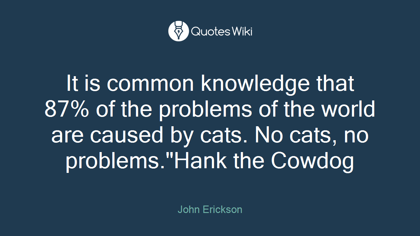 It is common knowledge that 87% of the problems of the world are caused by cats. No cats, no problems."Hank the Cowdog