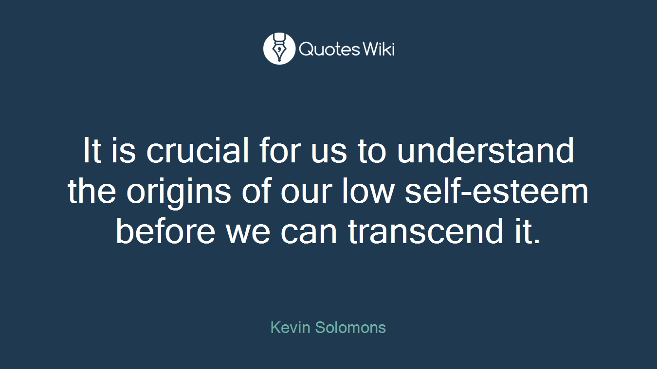 It is crucial for us to understand the origins of our low self-esteem before we can transcend it.