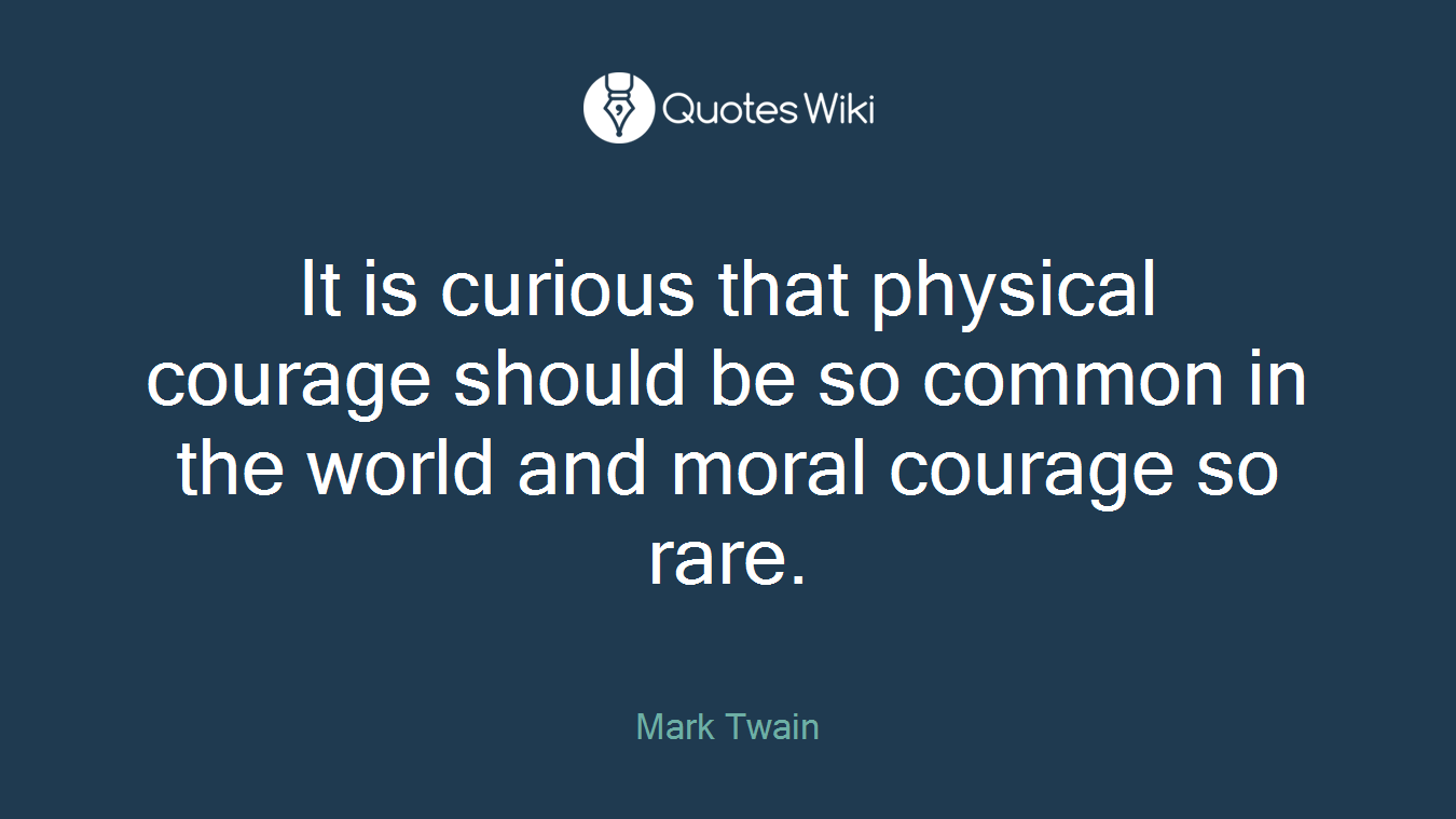 It is curious that physical courage should be so common in the world and moral courage so rare.