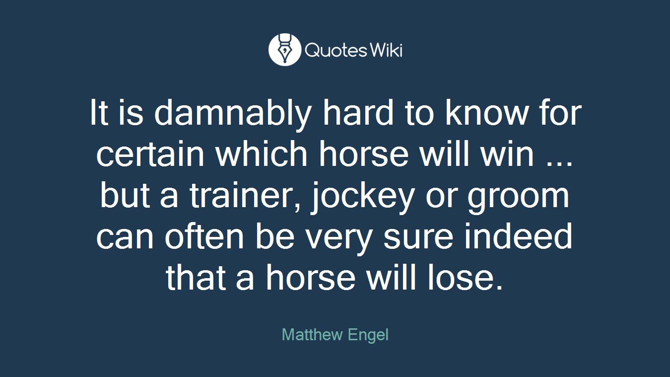 It is damnably hard to know for certain which horse will win ... but a trainer, jockey or groom can often be very sure indeed that a horse will lose.