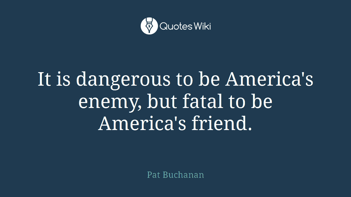 It is dangerous to be America's enemy, but fatal to be America's friend.