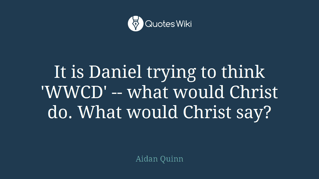 It is Daniel trying to think 'WWCD' -- what would Christ do. What would Christ say?