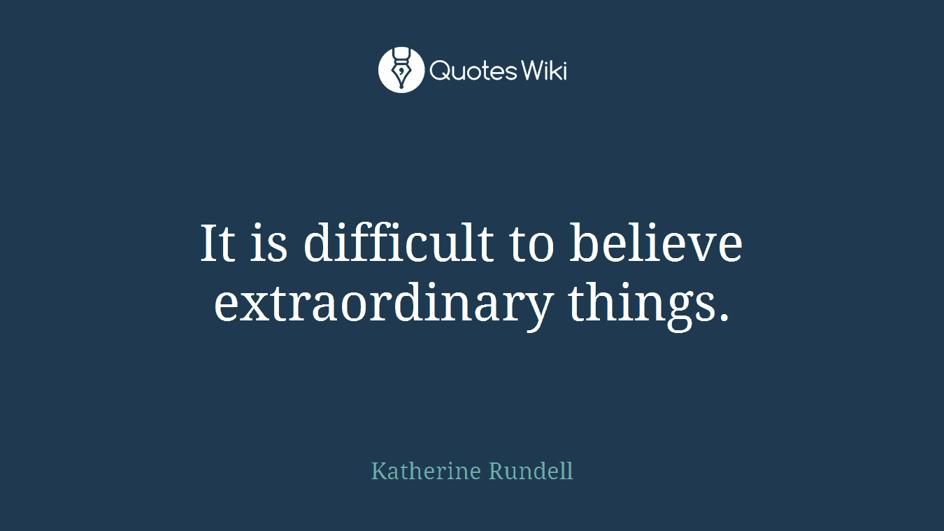 It is difficult to believe extraordinary things.