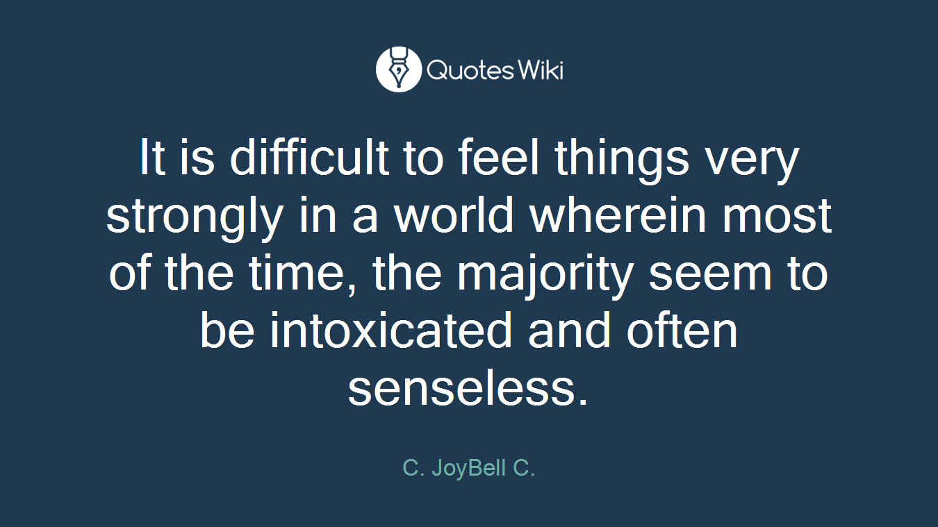 It is difficult to feel things very strongly in a world wherein most of the time, the majority seem to be intoxicated and often senseless.