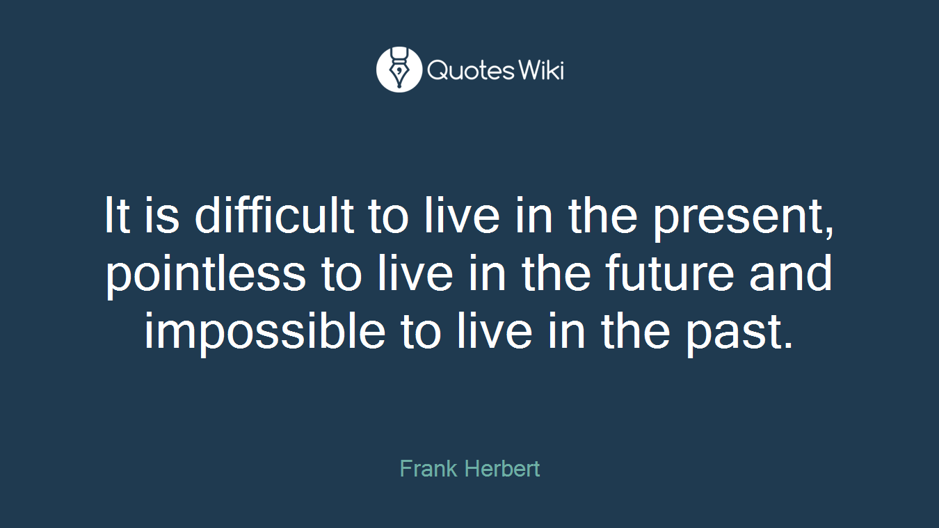 It is difficult to live in the present, pointless to live in the future and impossible to live in the past.