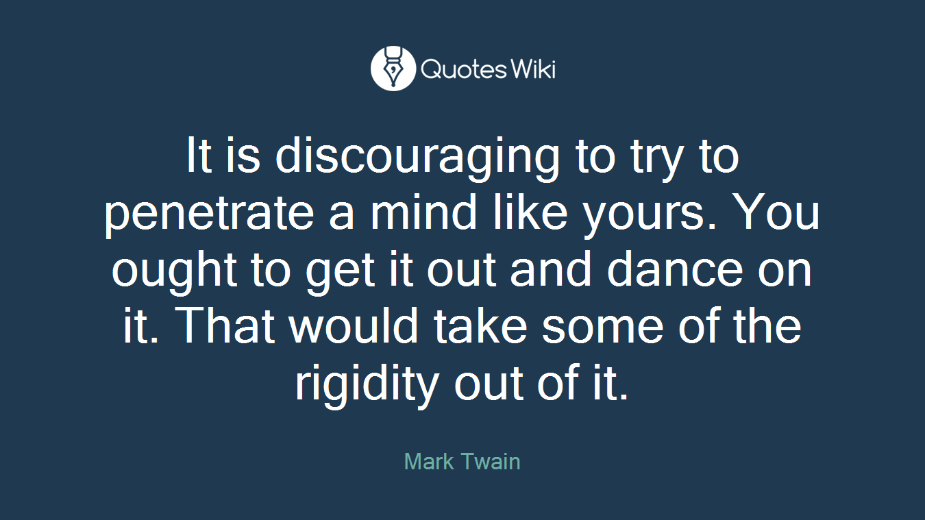It is discouraging to try to penetrate a mind like yours. You ought to get it out and dance on it. That would take some of the rigidity out of it.