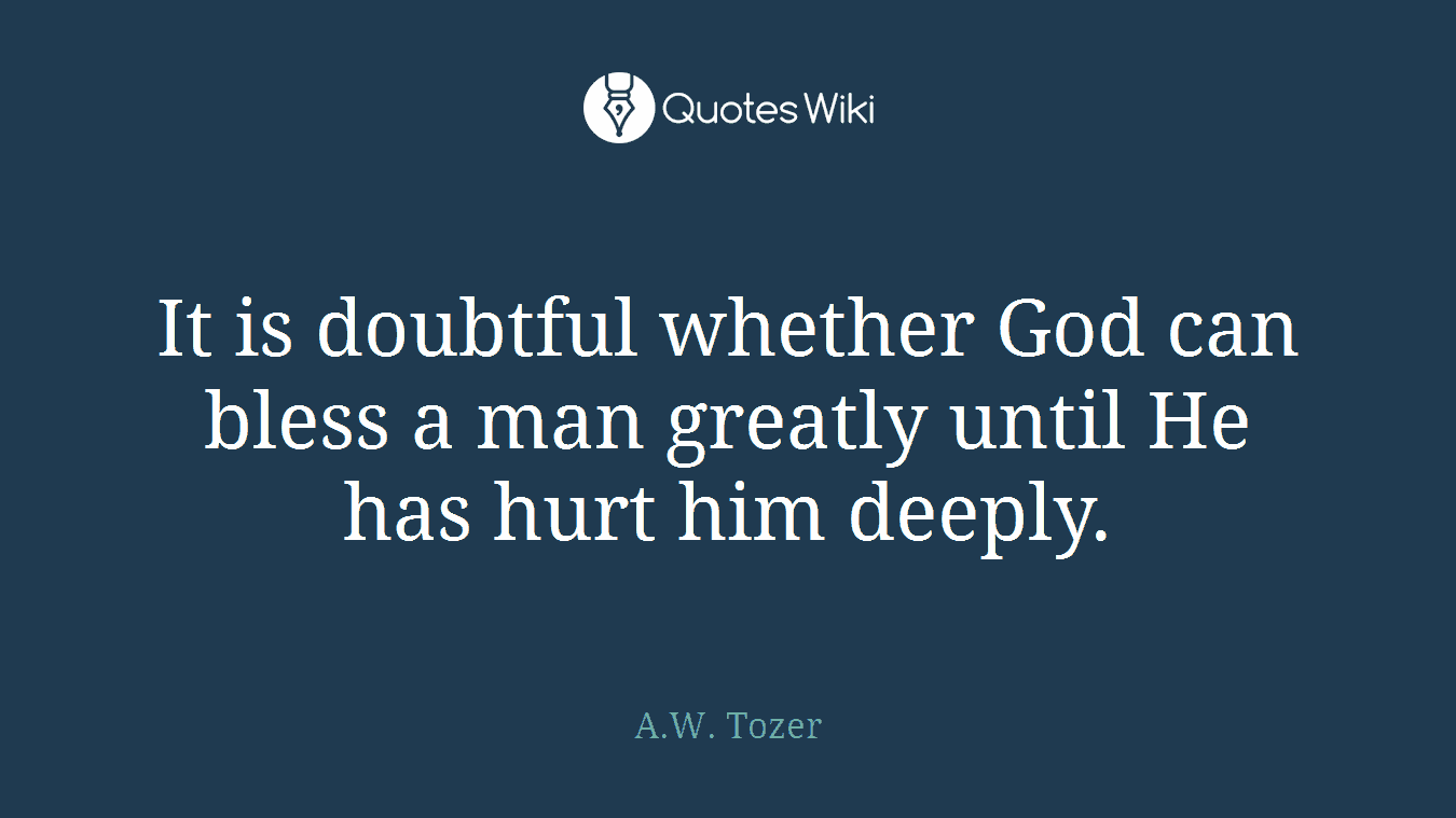 It is doubtful whether God can bless a man greatly until He has hurt him deeply.