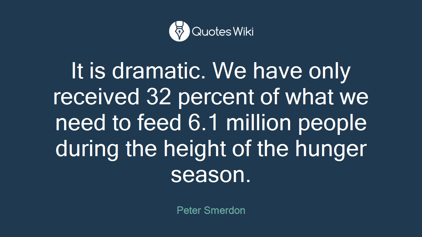 It is dramatic. We have only received 32 percent of what we need to feed 6.1 million people during the height of the hunger season.