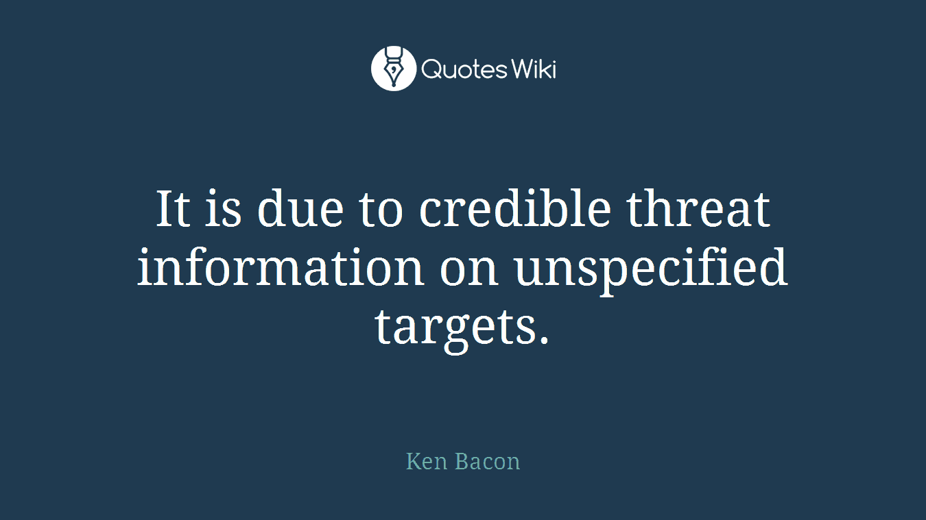 It is due to credible threat information on unspecified targets.