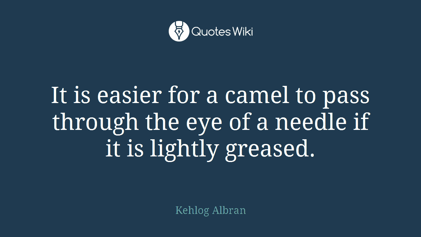 It is easier for a camel to pass through the eye of a needle if it is lightly greased.