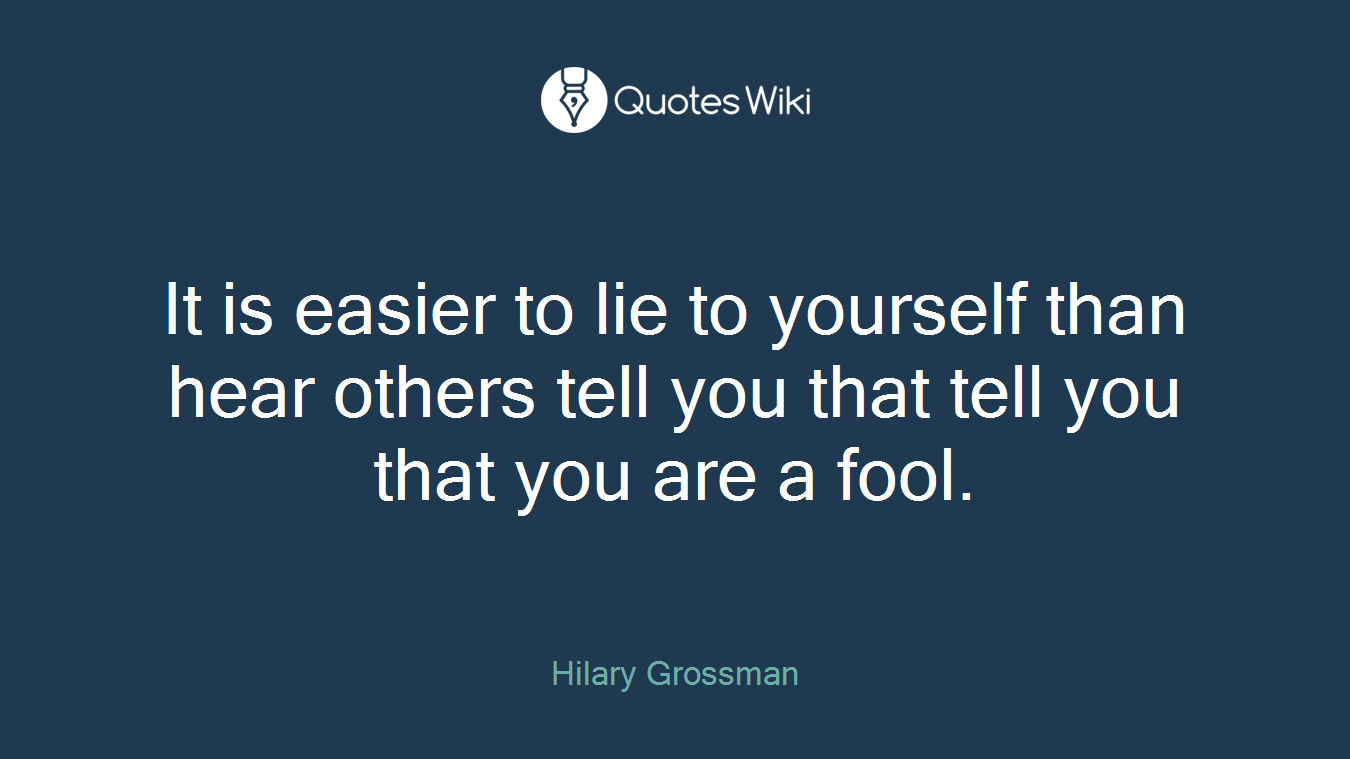 It is easier to lie to yourself than hear others tell you that tell you that you are a fool.