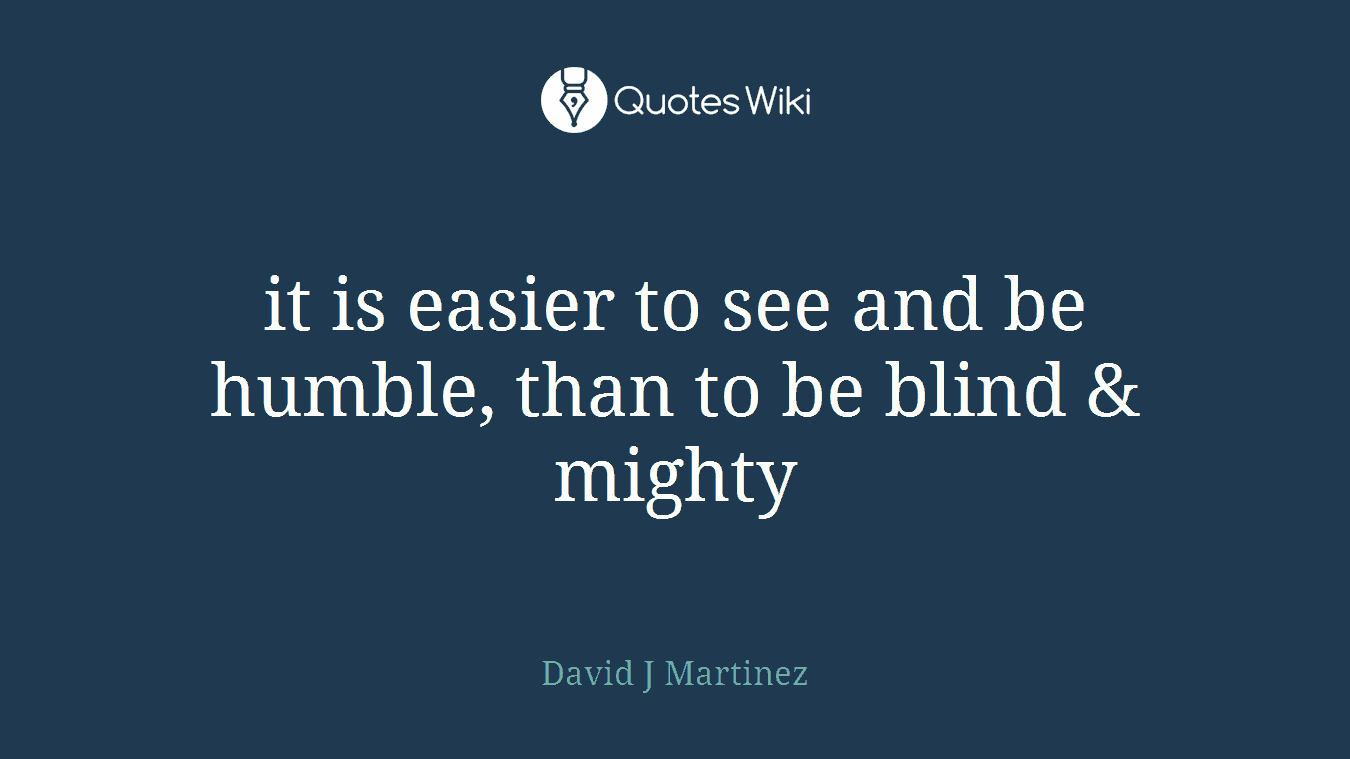 it is easier to see and be humble, than to be blind & mighty