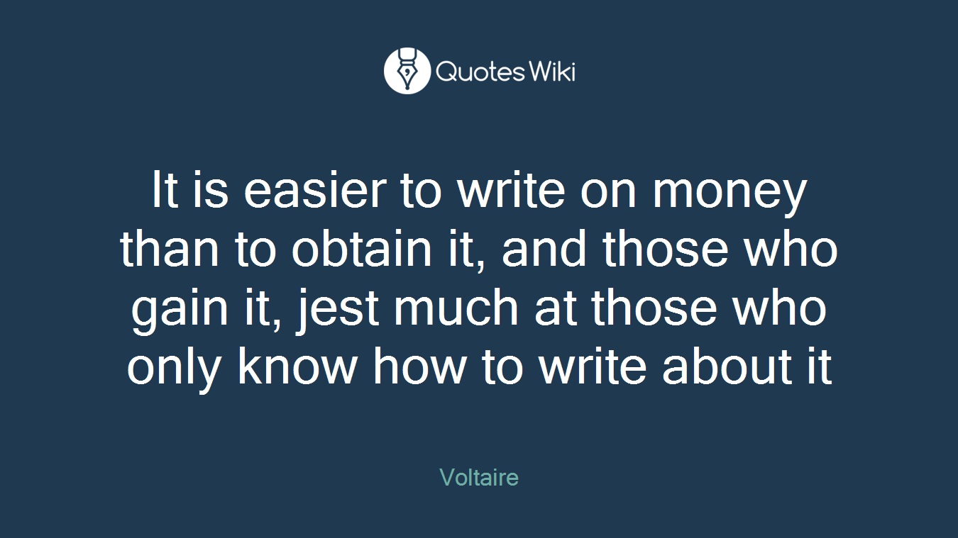 It is easier to write on money than to obtain it, and those who gain it, jest much at those who only know how to write about it