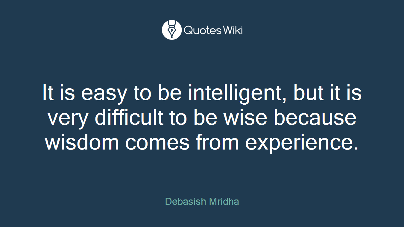 It is easy to be intelligent, but it is very difficult to be wise because wisdom comes from experience.