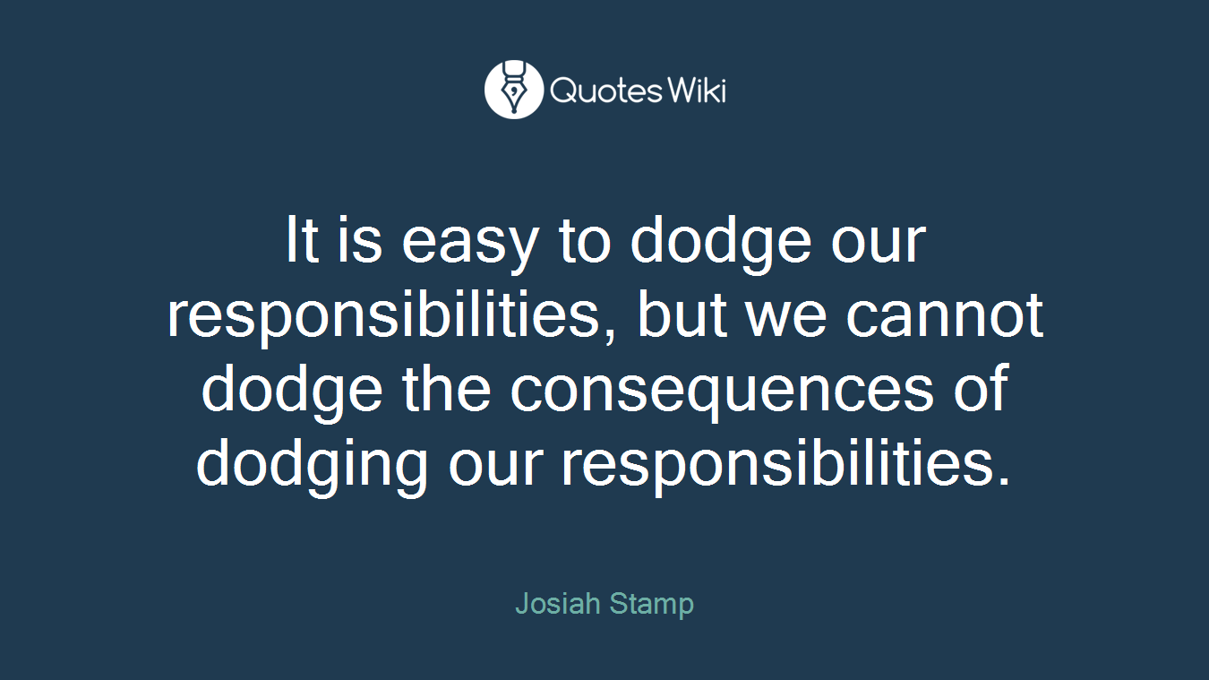 It is easy to dodge our responsibilities, but we cannot dodge the consequences of dodging our responsibilities.
