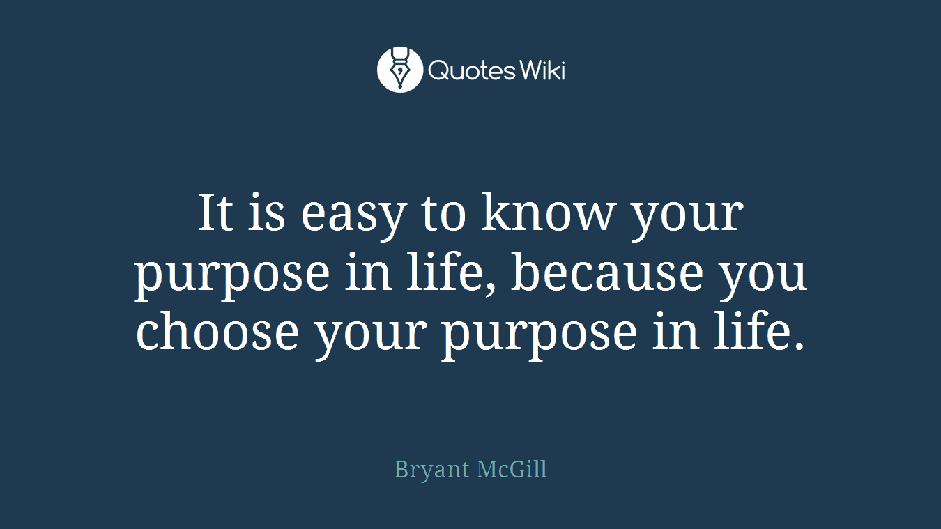 It is easy to know your purpose in life, because you choose your purpose in life.
