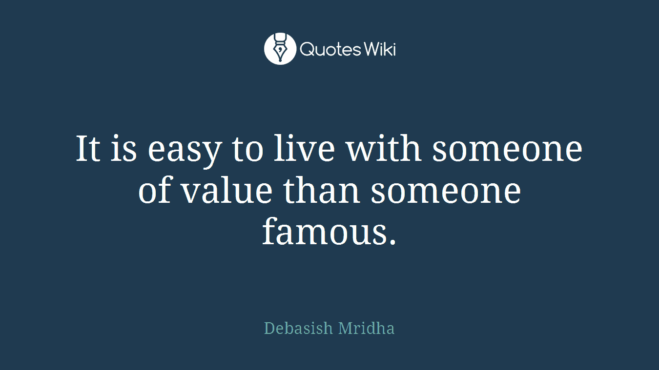 It is easy to live with someone of value than someone famous.