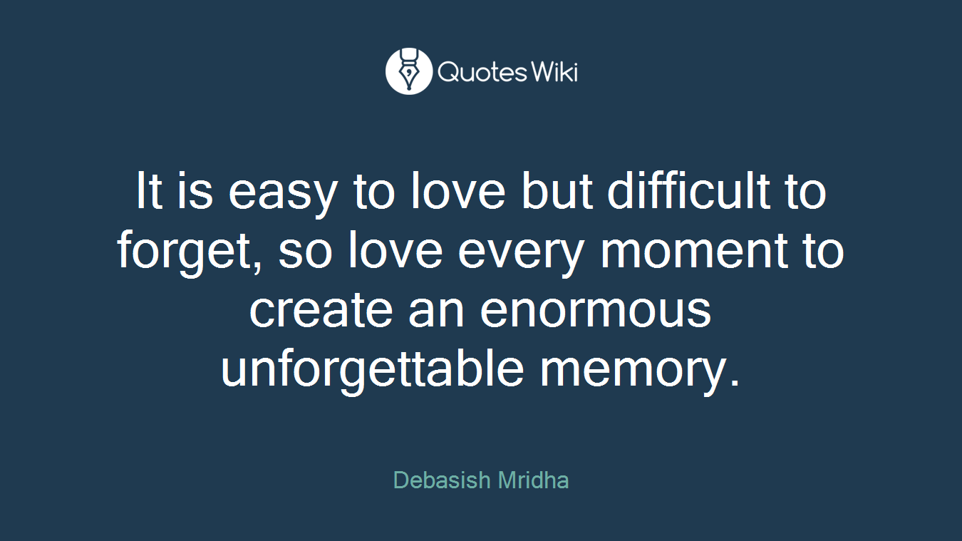 It is easy to love but difficult to forget, so love every moment to create an enormous unforgettable memory.