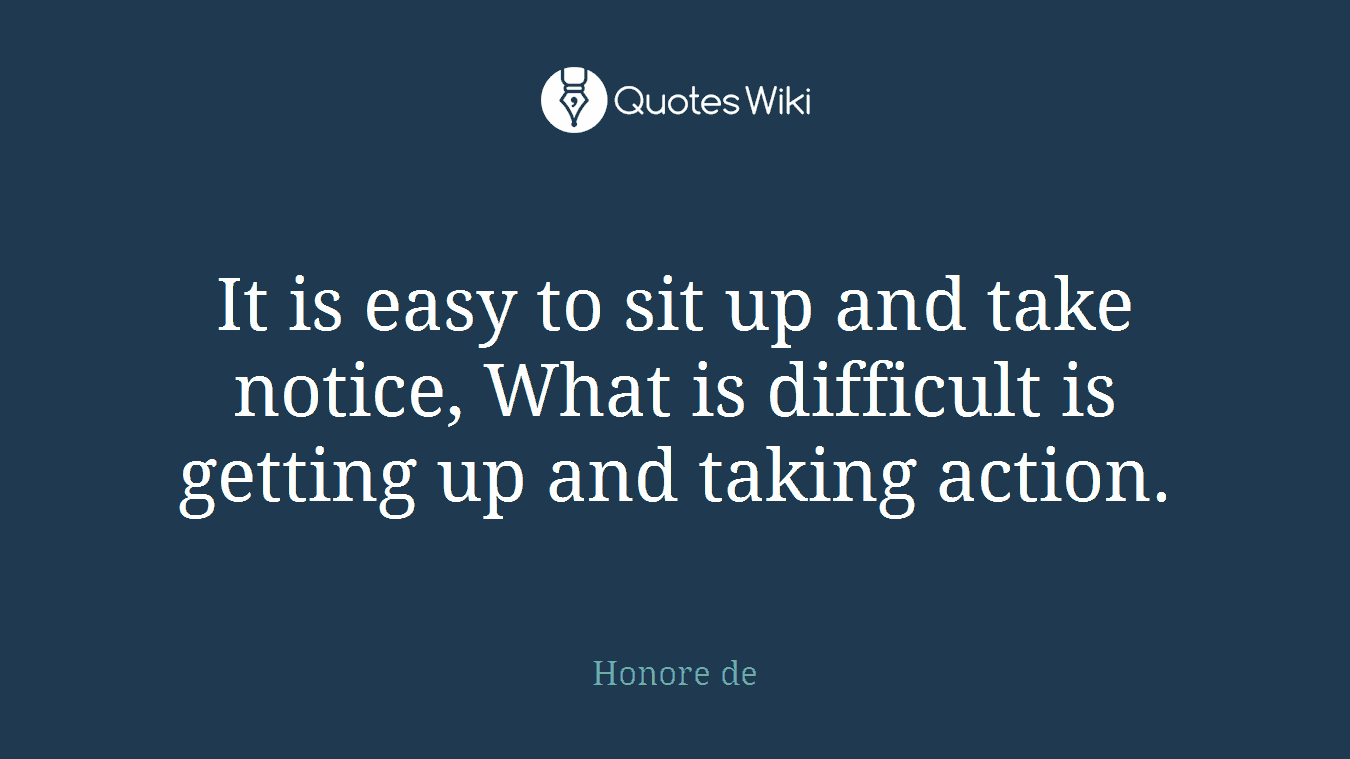 It is easy to sit up and take notice, What is difficult is getting up and taking action.