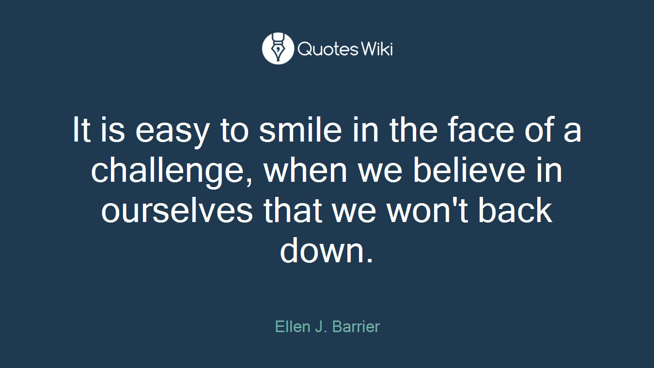 It is easy to smile in the face of a challenge, when we believe in ourselves that we won't back down.