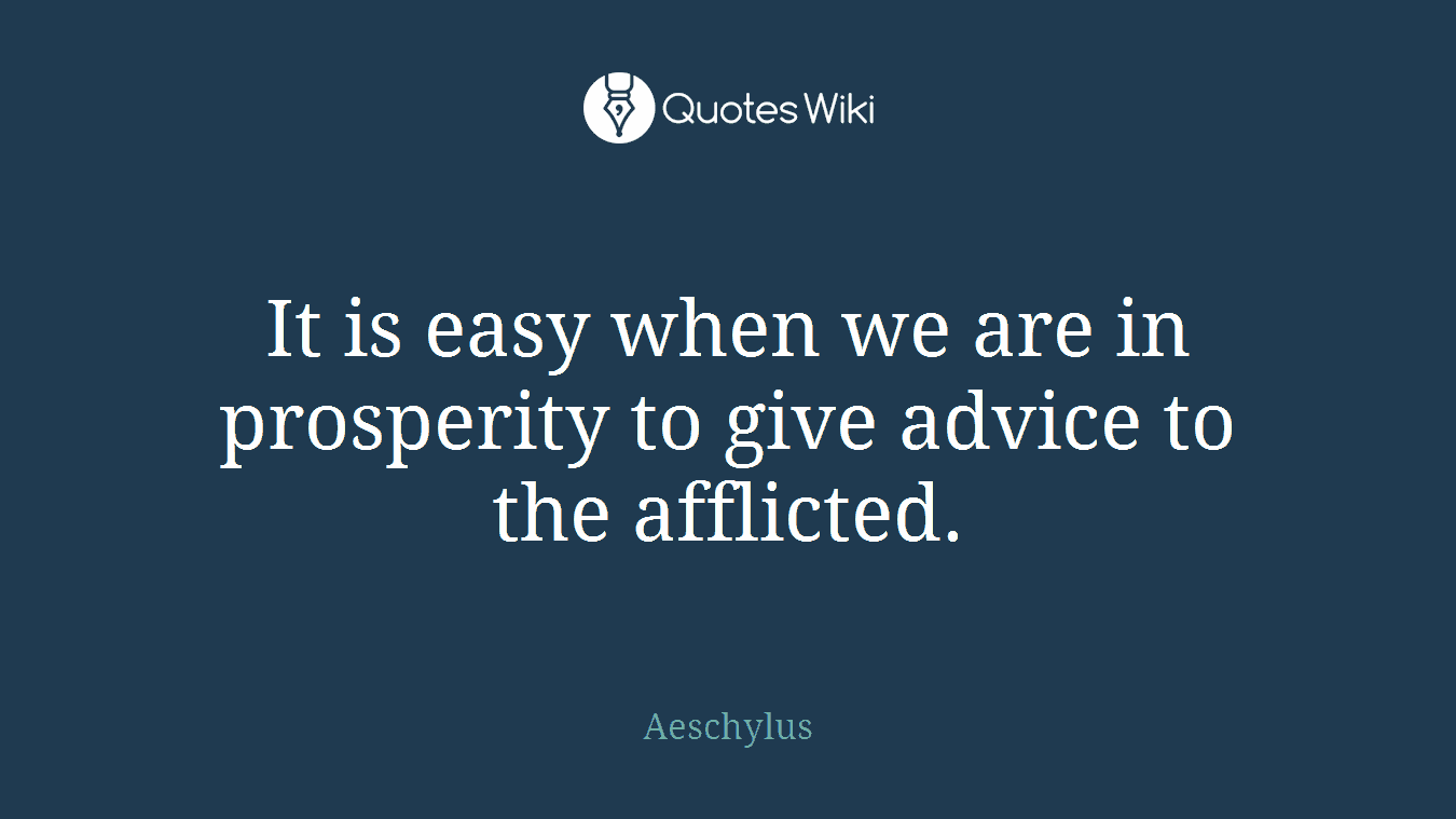 It is easy when we are in prosperity to give advice to the afflicted.