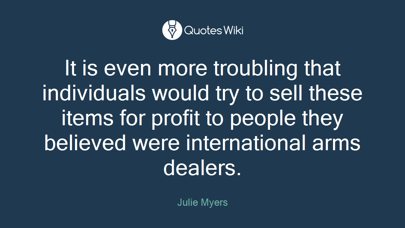 It is even more troubling that individuals would try to sell these items for profit to people they believed were international arms dealers.