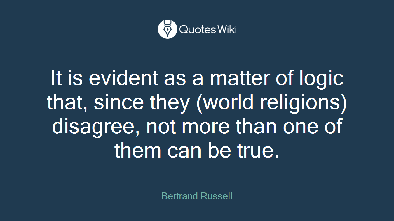 It is evident as a matter of logic that, since they (world religions) disagree, not more than one of them can be true.