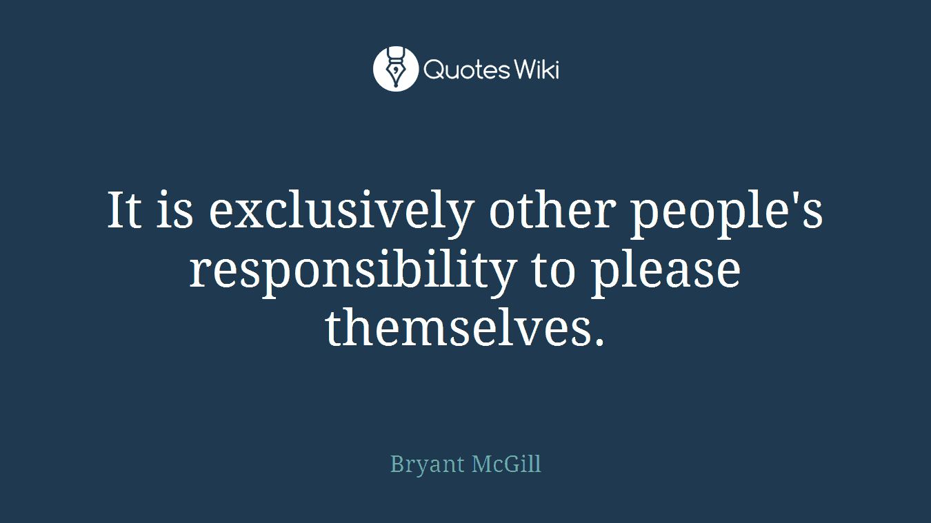 It is exclusively other people's responsibility to please themselves.