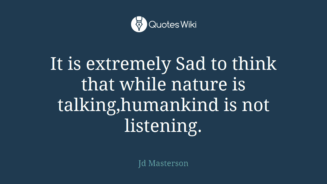 It is extremely Sad to think that while nature is talking,humankind is not listening.