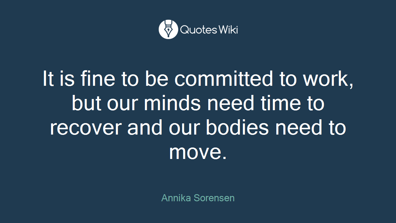It is fine to be committed to work, but our minds need time to recover and our bodies need to move.