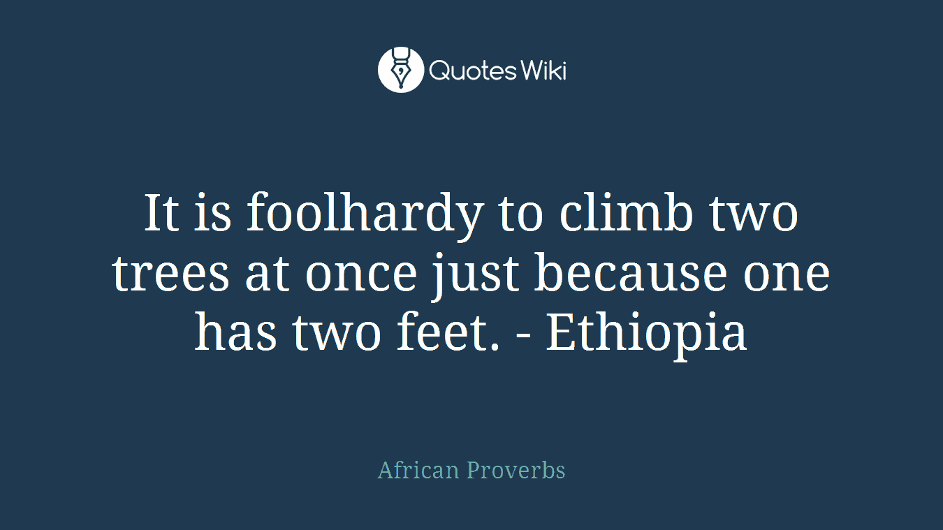 It is foolhardy to climb two trees at once just because one has two feet. - Ethiopia