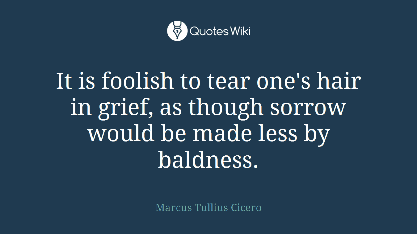 It is foolish to tear one's hair in grief, as though sorrow would be made less by baldness.