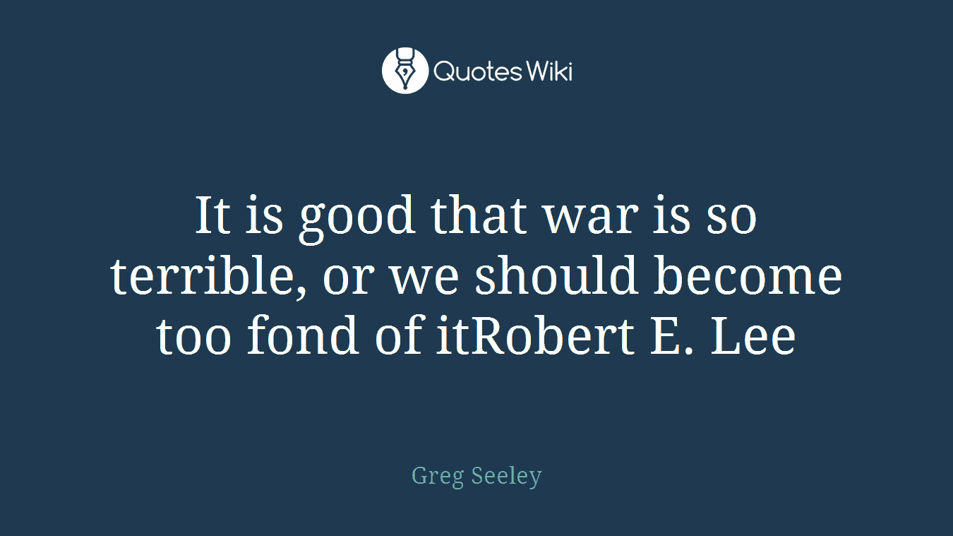 It is good that war is so terrible, or we should become too fond of itRobert E. Lee