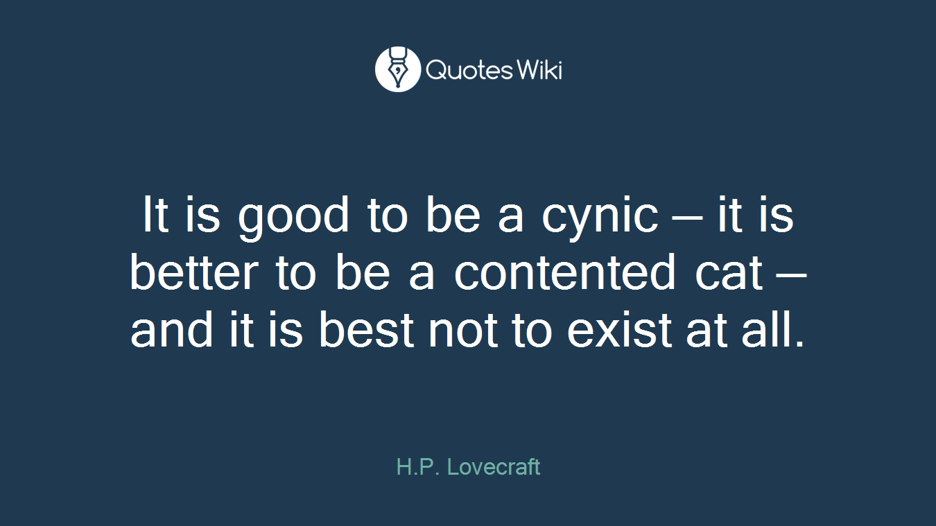 It is good to be a cynic — it is better to be a contented cat — and it is best not to exist at all.