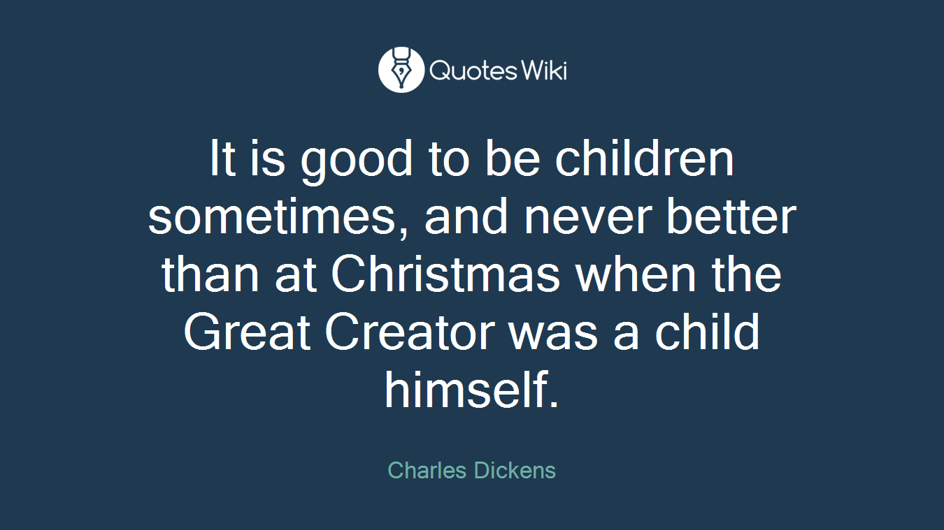 It is good to be children sometimes, and never better than at Christmas when the Great Creator was a child himself.