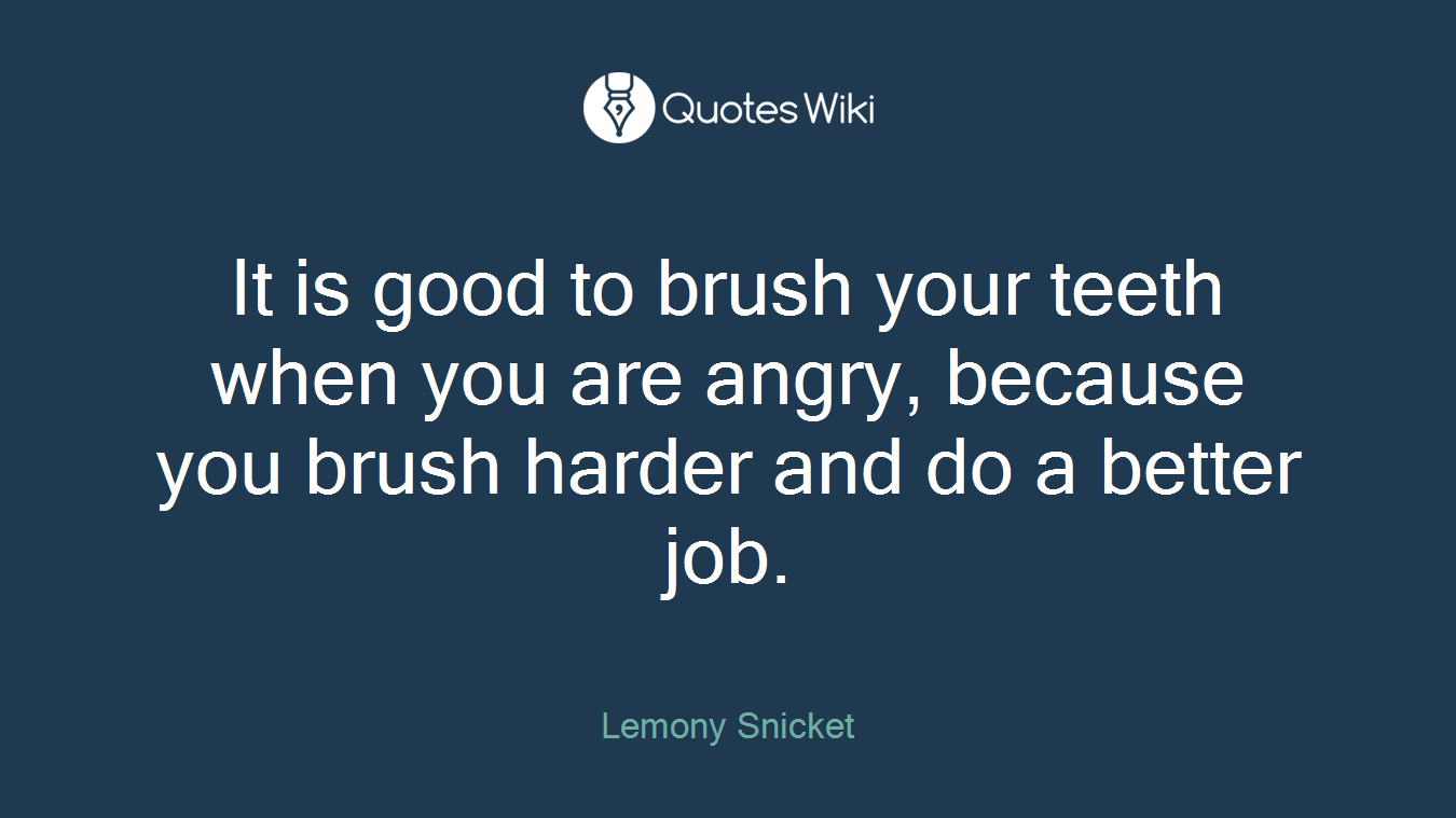 It is good to brush your teeth when you are angry, because you brush harder and do a better job.