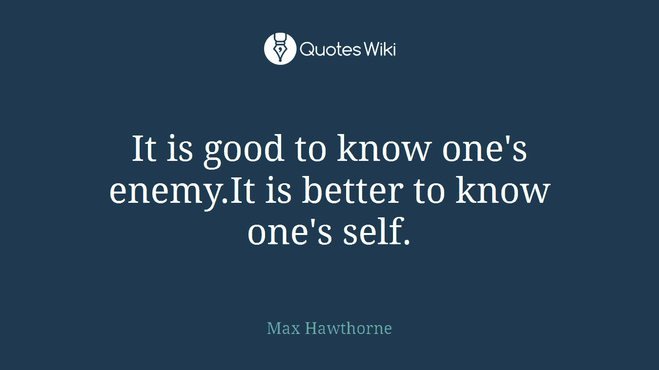 It is good to know one's enemy.It is better to know one's self.