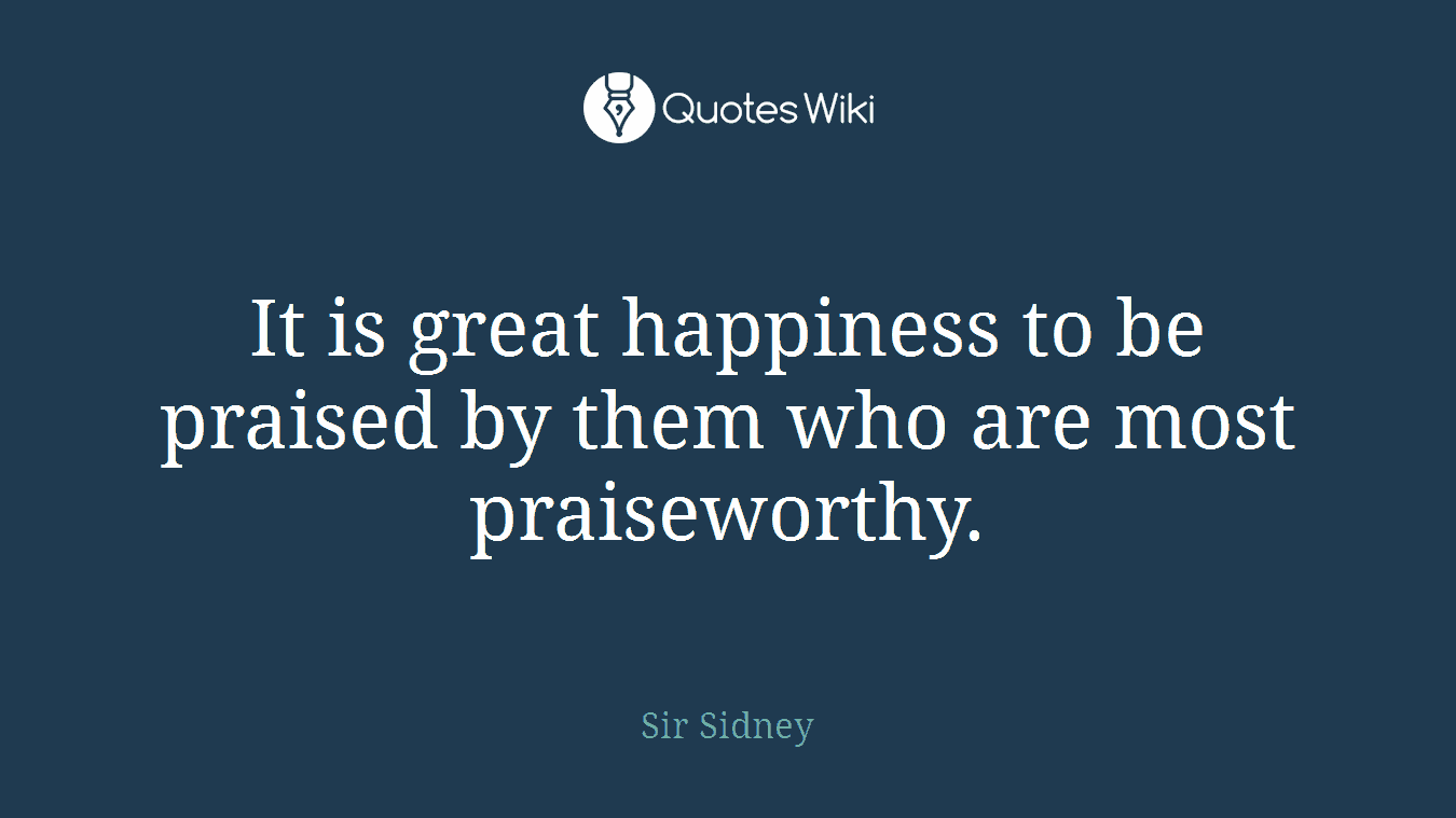 It is great happiness to be praised by them who are most praiseworthy.