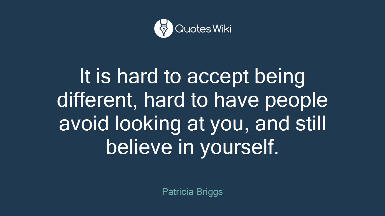 It is hard to accept being different, hard to have people avoid looking at you, and still believe in yourself.