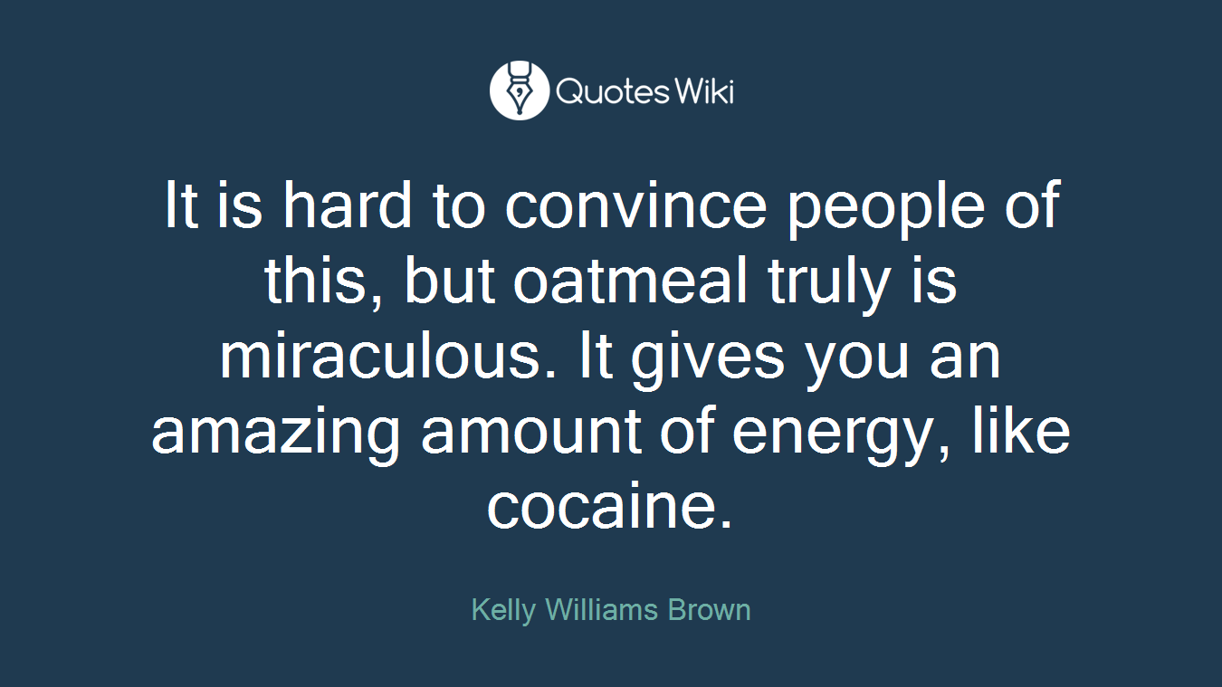 It is hard to convince people of this, but oatmeal truly is miraculous. It gives you an amazing amount of energy, like cocaine.