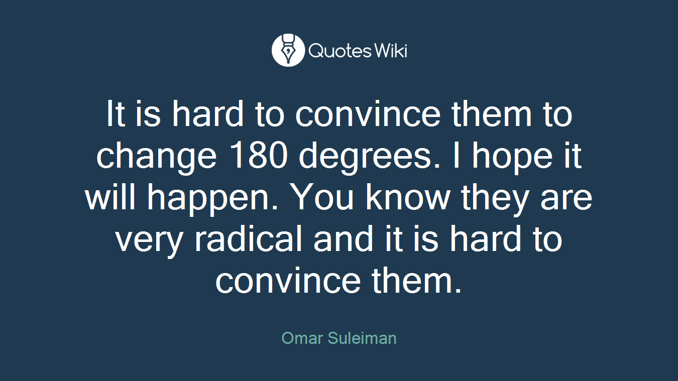 It is hard to convince them to change 180 degrees. I hope it will happen. You know they are very radical and it is hard to convince them.