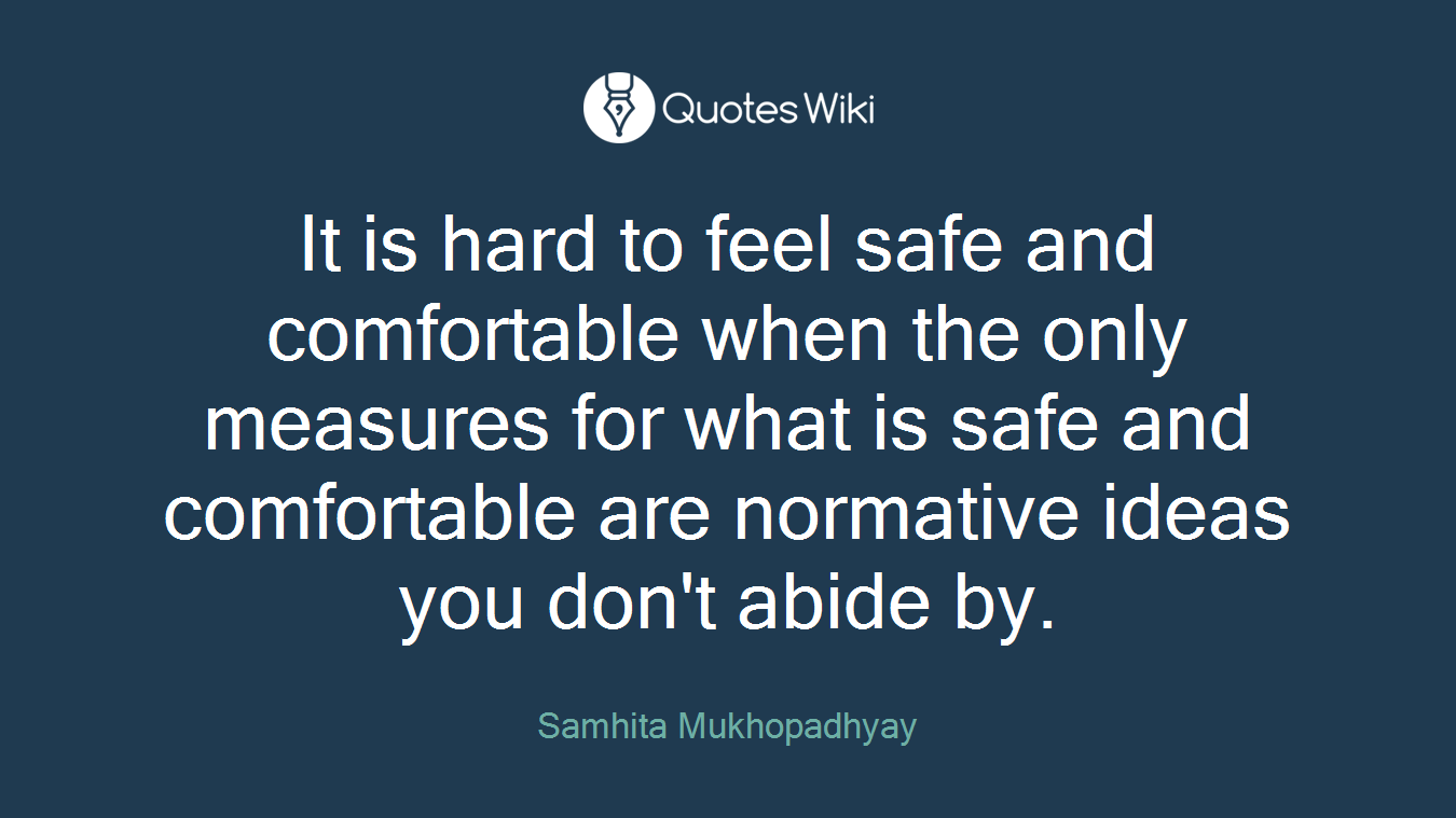 It is hard to feel safe and comfortable when the only measures for what is safe and comfortable are normative ideas you don't abide by.