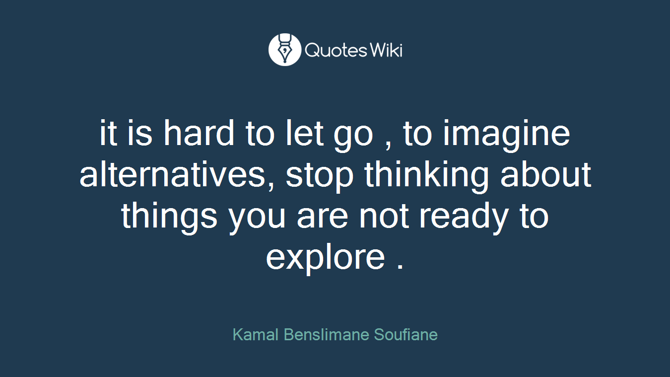 it is hard to let go , to imagine alternatives, stop thinking about things you are not ready to explore .