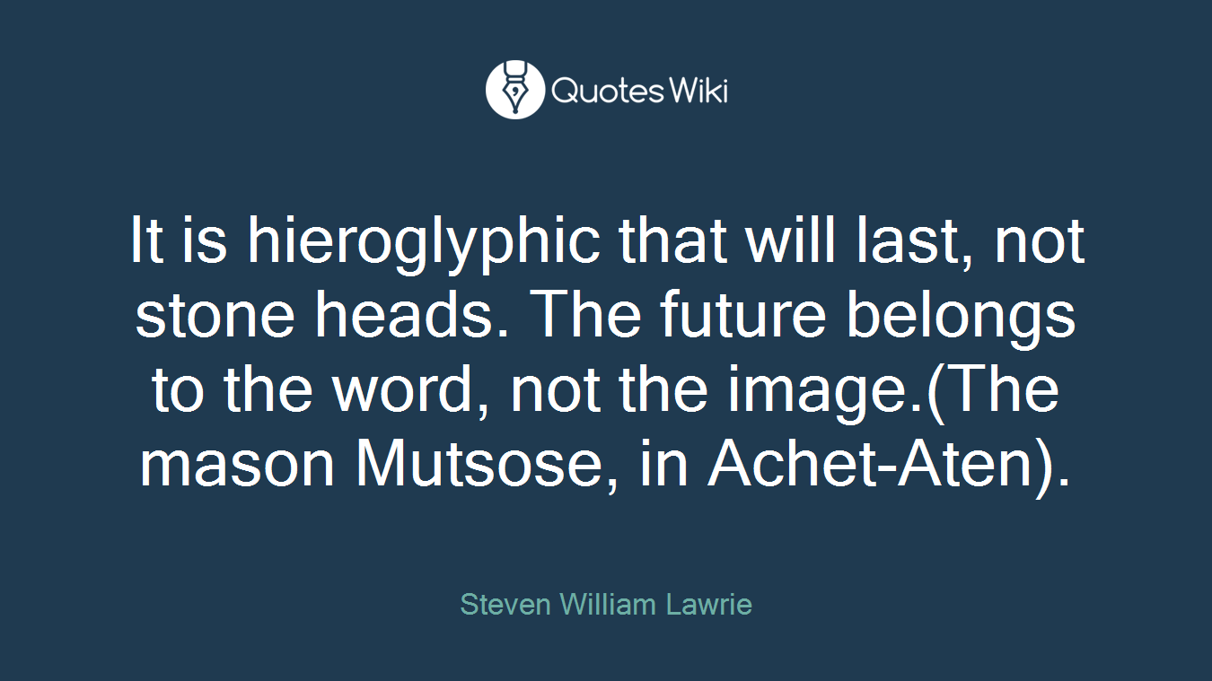 It is hieroglyphic that will last, not stone heads. The future belongs to the word, not the image.(The mason Mutsose, in Achet-Aten).