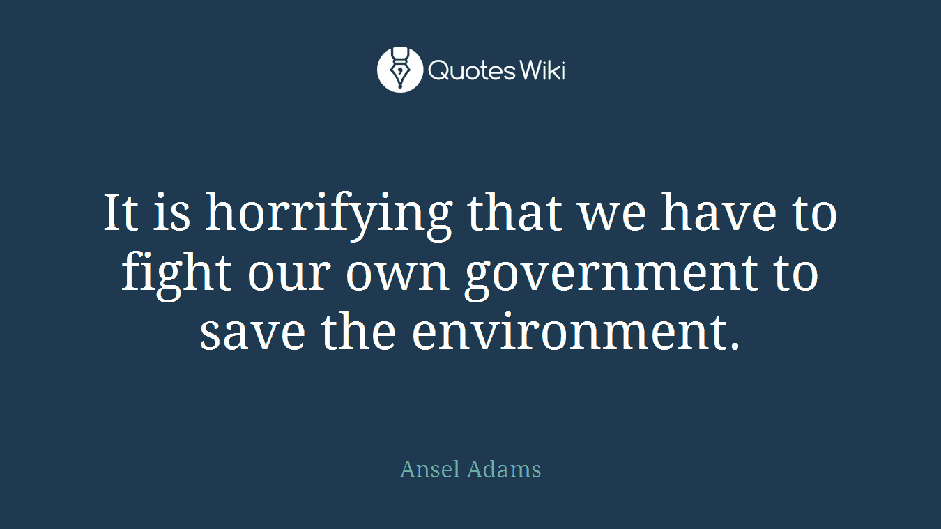 It is horrifying that we have to fight our own government to save the environment.