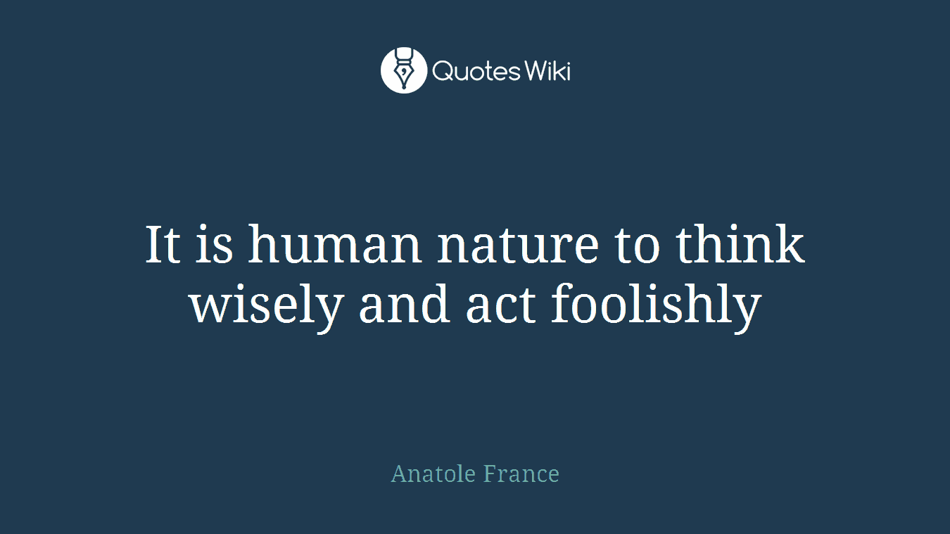 It is human nature to think wisely and act foolishly
