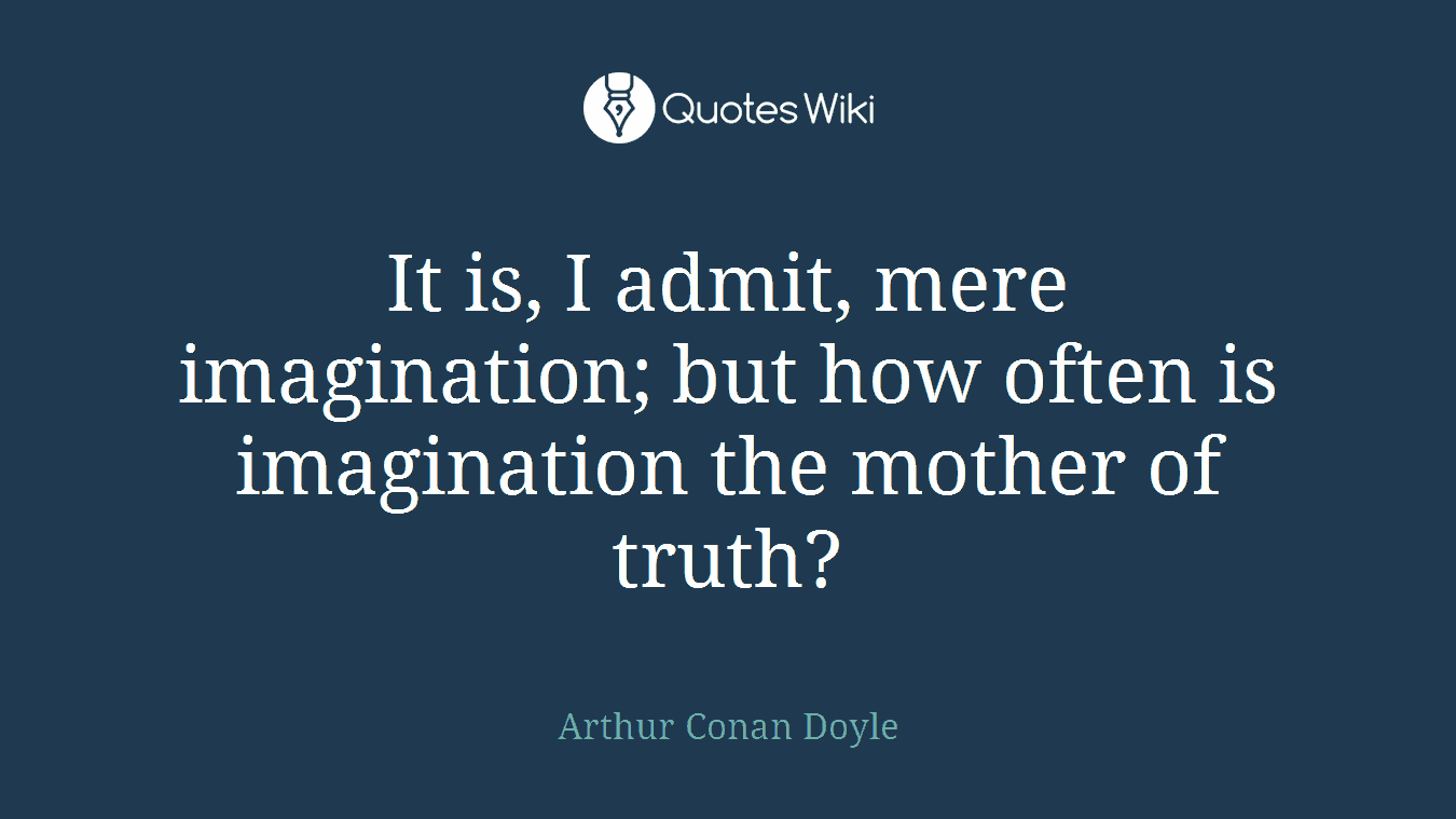 It is, I admit, mere imagination; but how often is imagination the mother of truth?